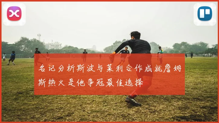 名记分析斯波与莱利合作成就詹姆斯热火是他争冠最佳选择