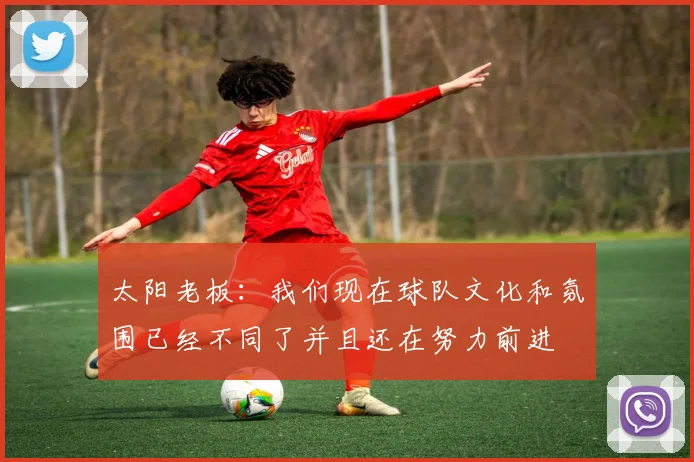 太阳老板:我们现在球队文化和氛围已经不同了并且还在努力前进