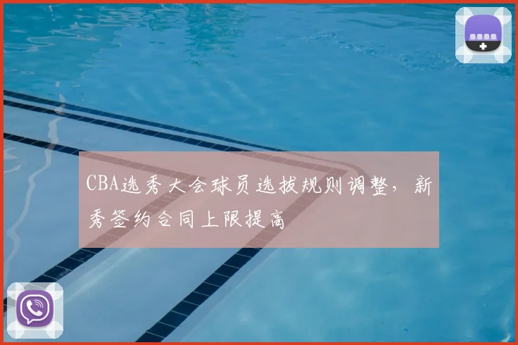 CBA选秀大会球员选拔规则调整，新秀签约合同上限提高