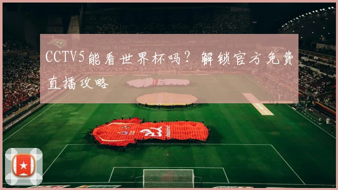 CCTV5能看世界杯吗？解锁官方免费直播攻略
