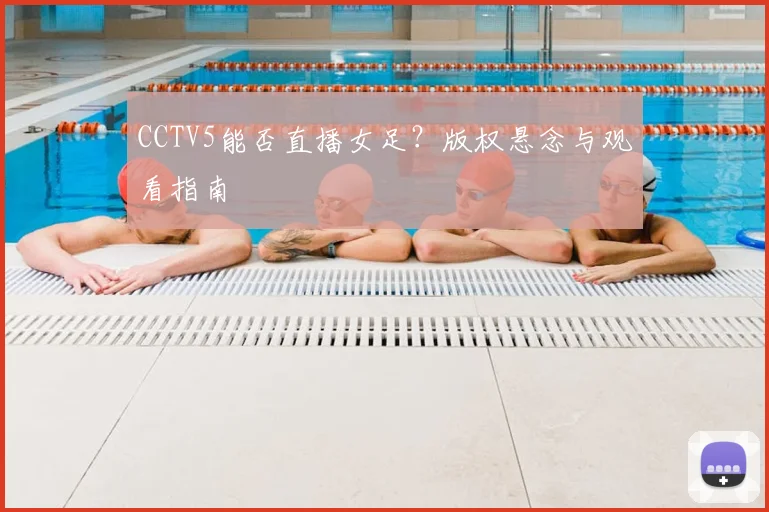 CCTV5能否直播女足?版权悬念与观看指南