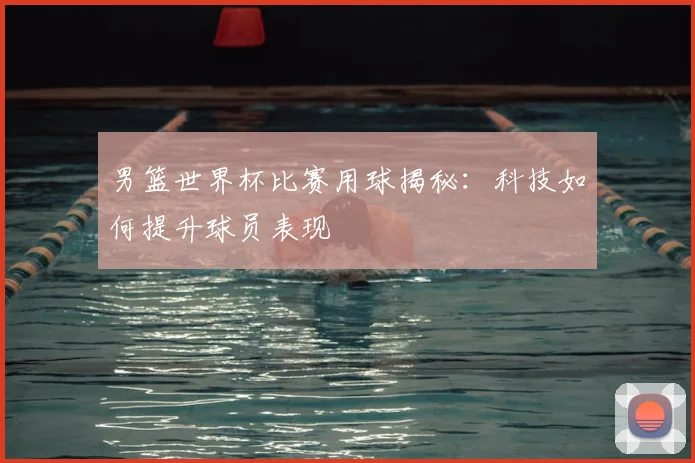 男篮世界杯比赛用球揭秘:科技如何提升球员表现